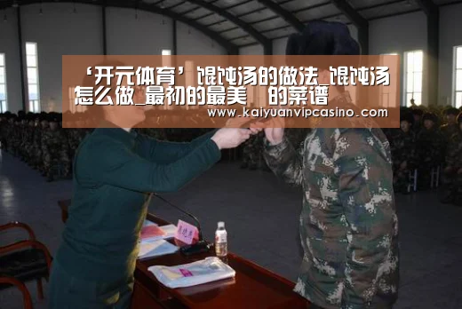 ‘开元体育’馄饨汤的做法_馄饨汤怎么做_最初的最美❤的菜谱(图1) 开元体育