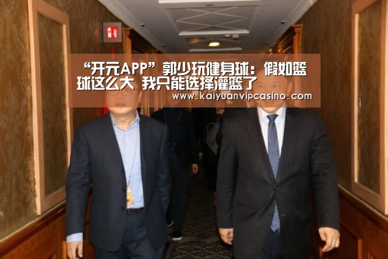 “开元APP”郭少玩健身球:假如篮球这么大 我只能选择灌篮了(图1) 开元平台