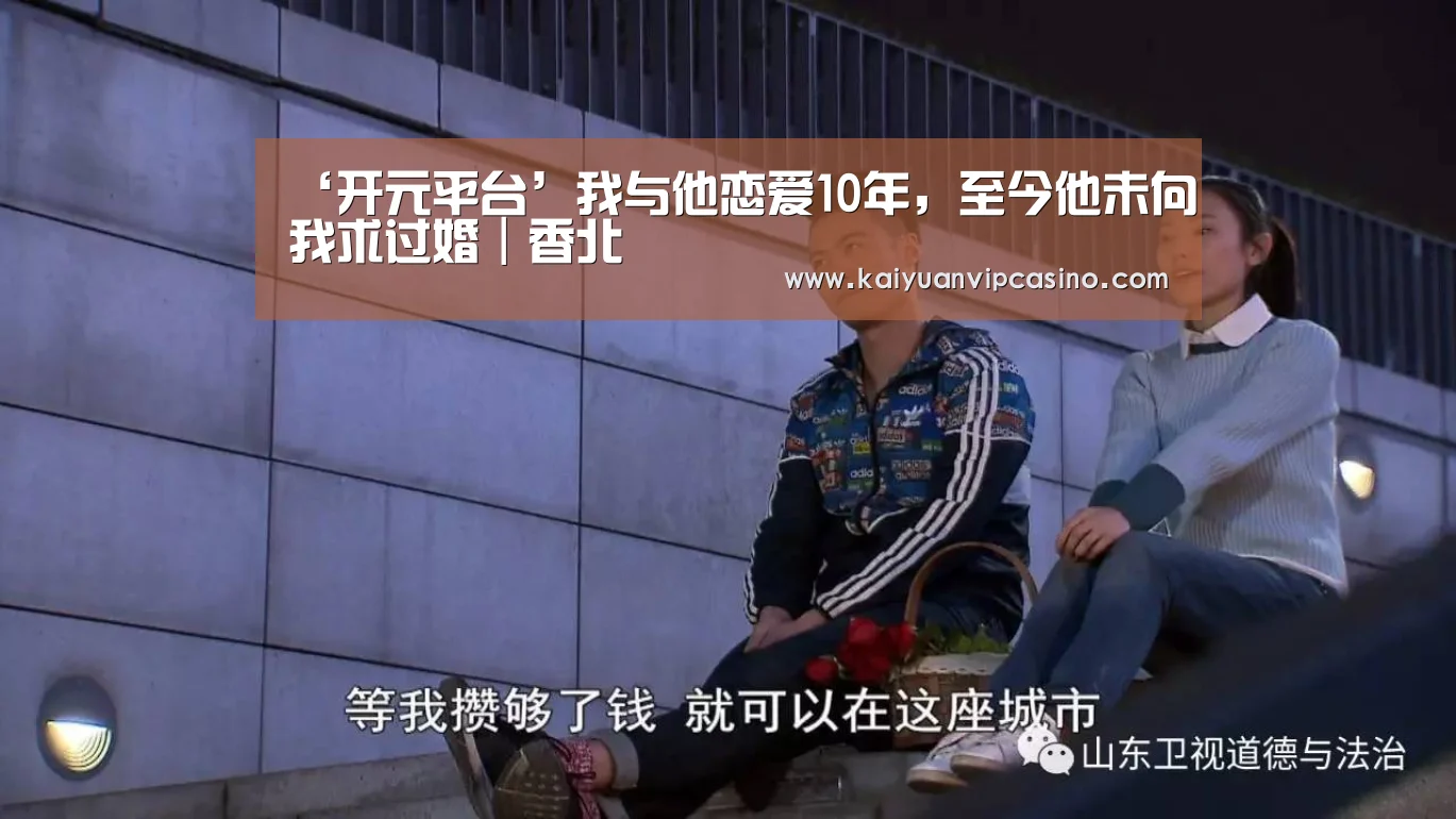 ‘开元平台’我与他恋爱10年,至今他未向我求过婚|香北(图1) 开元平台