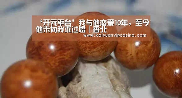 ‘开元平台’我与他恋爱10年,至今他未向我求过婚|香北(图3) 开元体育