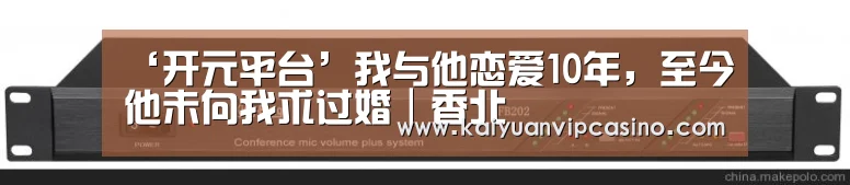 ‘开元平台’我与他恋爱10年,至今他未向我求过婚|香北(图2) 开元棋牌
