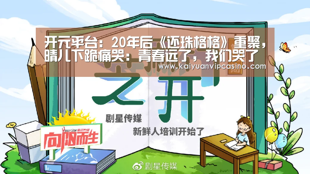 开元平台:20年后《还珠格格》重聚,晴儿下跪痛哭:青春远了,我们哭了(图2) 开元APP