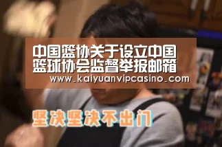 中国篮协关于设立中国篮球协会监督举报邮箱的通知-开元棋牌(图2) 开元APP